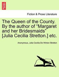 Cover image for The Queen of the County. by the Author of Margaret and Her Bridesmaids [Julia Cecilia Stretton.] Etc. Vol. I