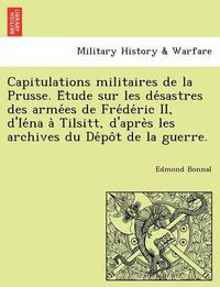 Cover image for Capitulations Militaires de La Prusse. E Tude Sur Les de Sastres Des Arme Es de Fre de Ric II, D'Ie Na a Tilsitt, D'Apre S Les Archives Du de Po T de La Guerre.