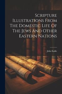 Cover image for Scripture Illustrations From The Domestic Life Of The Jews And Other Eastern Nations