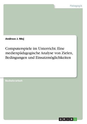 Computerspiele im Unterricht. Eine medienpaedagogische Analyse von Zielen, Bedingungen und Einsatzmoeglichkeiten