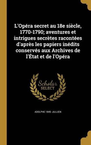 Cover image for L'Opera secret au 18e siecle, 1770-1790; aventures et intrigues secretes racontees d'apres les papiers inedits conserves aux Archives de l'Etat et de l'Opera