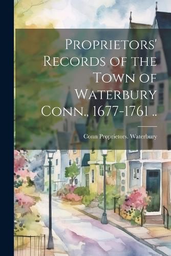 Cover image for Proprietors' Records of the Town of Waterbury Conn., 1677-1761 ..