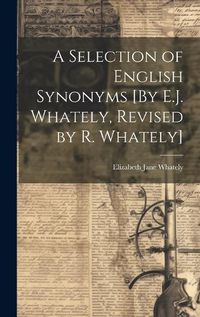 Cover image for A Selection of English Synonyms [By E.J. Whately, Revised by R. Whately]