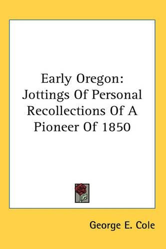 Cover image for Early Oregon: Jottings Of Personal Recollections Of A Pioneer Of 1850