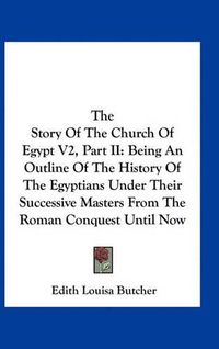 Cover image for The Story of the Church of Egypt V2, Part II: Being an Outline of the History of the Egyptians Under Their Successive Masters from the Roman Conquest Until Now