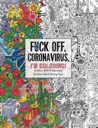 Cover image for Fuck Off, Coronavirus, I'm Coloring: Self-Care for the Self-Quarantined, A Humorous Adult Swear Word Coloring Book During COVID-19 Pandemic