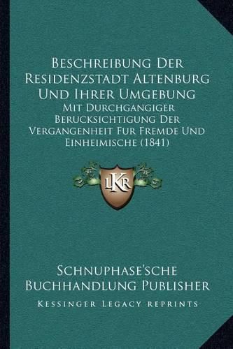 Cover image for Beschreibung Der Residenzstadt Altenburg Und Ihrer Umgebung: Mit Durchgangiger Berucksichtigung Der Vergangenheit Fur Fremde Und Einheimische (1841)