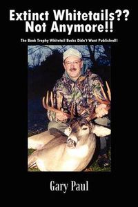 Cover image for Extinct Whitetails?? Not Anymore!!: the Book Trophy Whitetail Bucks Didn't Want Published!!