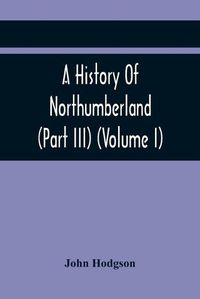 Cover image for A History Of Northumberland (Part III) (Volume I); Containing Ancient Record And Historical Papers