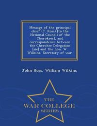 Cover image for Message of the Principal Chief (J. Ross) [to the National Council of the Cherokees], and Correspondence Between the Cherokee Delegation [sic] and the Hon. W. Wilkins, Secretary of War. - War College Series