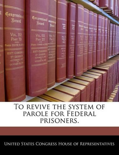 Cover image for To Revive the System of Parole for Federal Prisoners.