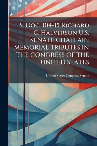 Cover image for S. Doc. 104-15 Richard C. Halverson U.S. Senate Chaplain Memorial Tributes in the Congress of the United States - Scholar's Choice Edition