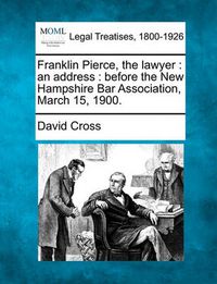 Cover image for Franklin Pierce, the Lawyer: An Address: Before the New Hampshire Bar Association, March 15, 1900.