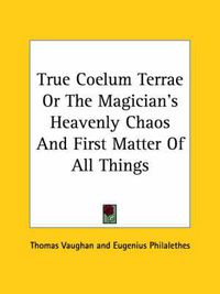 Cover image for True Coelum Terrae or the Magician's Heavenly Chaos and First Matter of All Things