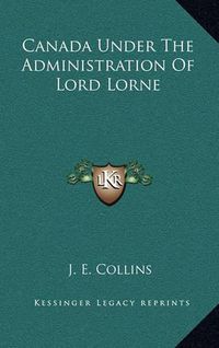 Cover image for Canada Under the Administration of Lord Lorne