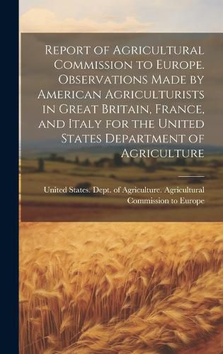 Cover image for Report of Agricultural Commission to Europe. Observations Made by American Agriculturists in Great Britain, France, and Italy for the United States Department of Agriculture