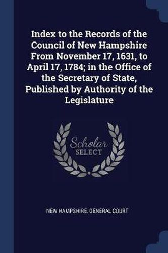 Cover image for Index to the Records of the Council of New Hampshire from November 17, 1631, to April 17, 1784; In the Office of the Secretary of State, Published by Authority of the Legislature