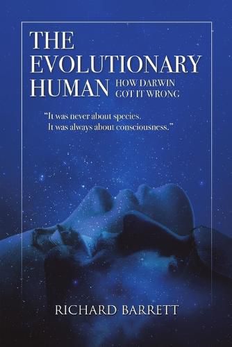 The Evolutionary Human: How Darwin Got It Wrong: It Was Never about Species, It Was Always about Consciousness