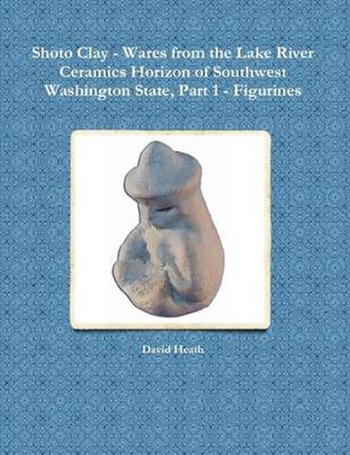 Cover image for Shoto Clay - Wares from the Lake River Ceramics Horizon of Southwest Washington State, Part 1 - Figurines