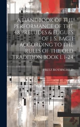 A Handbook of the Performance of the 48 Preludes & Fugues of J. S. Bach According to the Rules of the Old Tradition Book 1. 1-24