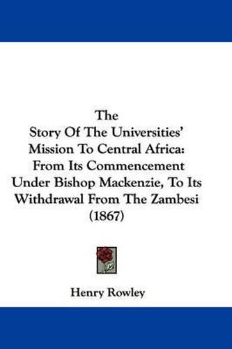The Story of the Universities' Mission to Central Africa: From Its Commencement Under Bishop MacKenzie, to Its Withdrawal from the Zambesi (1867)