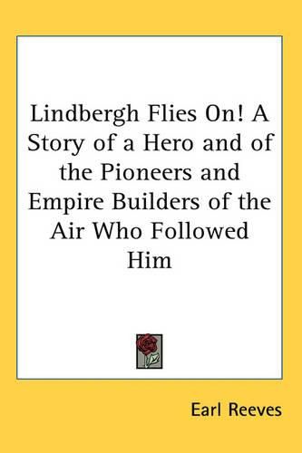 Cover image for Lindbergh Flies On! A Story of a Hero and of the Pioneers and Empire Builders of the Air Who Followed Him