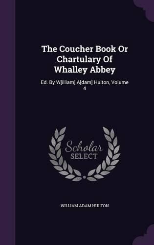 Cover image for The Coucher Book or Chartulary of Whalley Abbey: Ed. by W[illiam] A[dam] Hulton, Volume 4