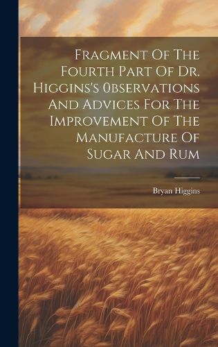 Cover image for Fragment Of The Fourth Part Of Dr. Higgins's 0bservations And Advices For The Improvement Of The Manufacture Of Sugar And Rum