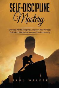 Cover image for Self-Discipline Mastery: Develop Mental Toughness, Improve Your Mindset, Build Good Habits and Increase Your Productivity