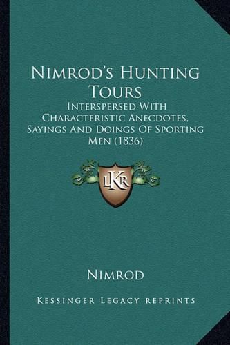 Nimrod's Hunting Tours: Interspersed with Characteristic Anecdotes, Sayings and Doings of Sporting Men (1836)