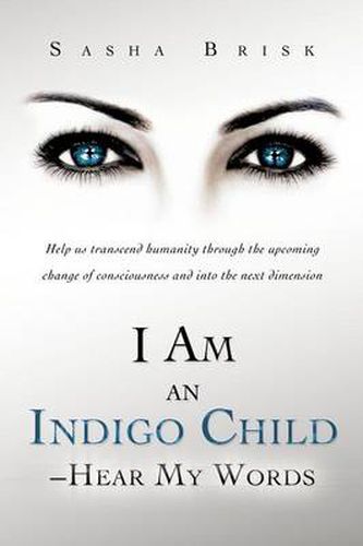 Cover image for I Am an Indigo Child - Hear My Words: Help Us Transcend Humanity Through the Upcoming Change of Consciousness and Into the Next Dimension