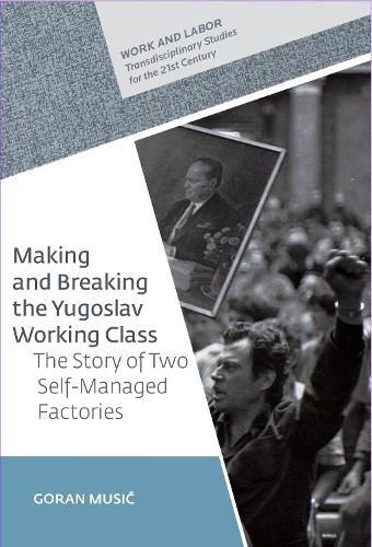 Cover image for Making and Breaking the Yugoslav Working Class: The Story of Two Self-Managed Factories