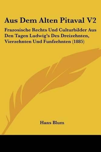 Aus Dem Alten Pitaval V2: Frazosische Rechts Und Culturbilder Aus Den Tagen Ludwig's Des Dreizehnten, Vierzehnten Und Funfzehnten (1885)