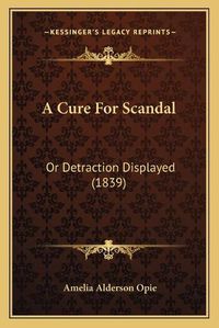 Cover image for A Cure for Scandal: Or Detraction Displayed (1839)