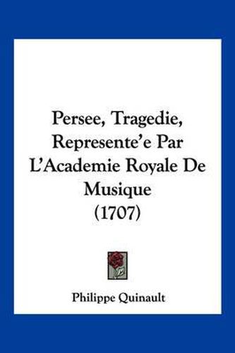 Persee, Tragedie, Represente'e Par L'Academie Royale de Musique (1707)