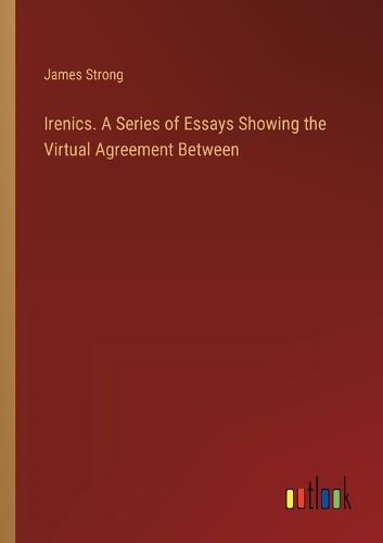 Irenics. A Series of Essays Showing the Virtual Agreement Between