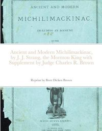 Cover image for Ancient and Modern Michilimackinac, by J. J. Strange, the Mormon King with Supplement by Judge Charles R. Brown