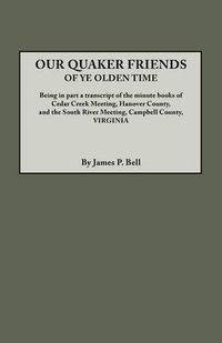 Cover image for Our Quaker Friends of Ye Olden Time. Being in Part a Transcript of the Minute Books of Cedar Creek Meeting, Hanover County, and the South River Meeting, Campbell County, Virginia