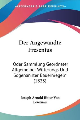 Cover image for Der Angewandte Fresenius: Oder Sammlung Geordneter Allgemeiner Witterungs Und Sogenannter Bauernregeln (1823)