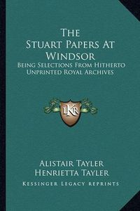 Cover image for The Stuart Papers at Windsor: Being Selections from Hitherto Unprinted Royal Archives