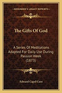 Cover image for The Gifts of God: A Series of Meditations Adapted for Daily Use During Passion Week (1873)