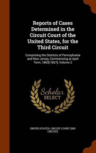 Reports of Cases Determined in the Circuit Court of the United States, for the Third Circuit: Comprising the Districts of Pennsylvania and New Jersey, Commencing at April Term, 1803[-1827], Volume 2