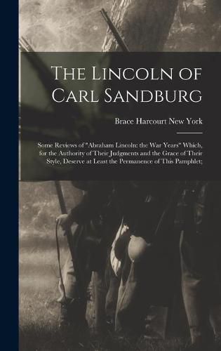 Cover image for The Lincoln of Carl Sandburg; Some Reviews of Abraham Lincoln: the War Years Which, for the Authority of Their Judgments and the Grace of Their Style, Deserve at Least the Permanence of This Pamphlet;