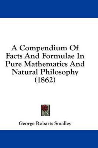 Cover image for A Compendium of Facts and Formulae in Pure Mathematics and Natural Philosophy (1862)