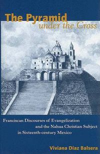 Cover image for The Pyramid Under the Cross: Franciscan Discourses of Evangelization and the Nahua Christian Subject in Sixteenth-Century Mexico