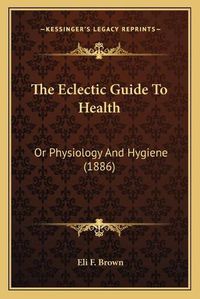 Cover image for The Eclectic Guide to Health: Or Physiology and Hygiene (1886)