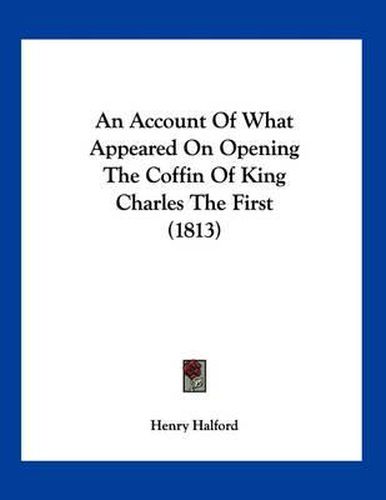 An Account of What Appeared on Opening the Coffin of King Charles the First (1813)