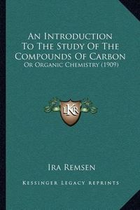 Cover image for An Introduction to the Study of the Compounds of Carbon: Or Organic Chemistry (1909)