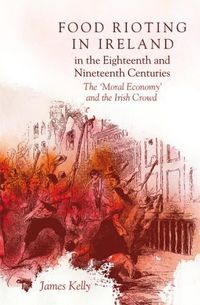 Cover image for Food Rioting in Ireland in the Eighteenth and Nineteenth Centuries: The 'Moral Economy' and the Irish Crowd