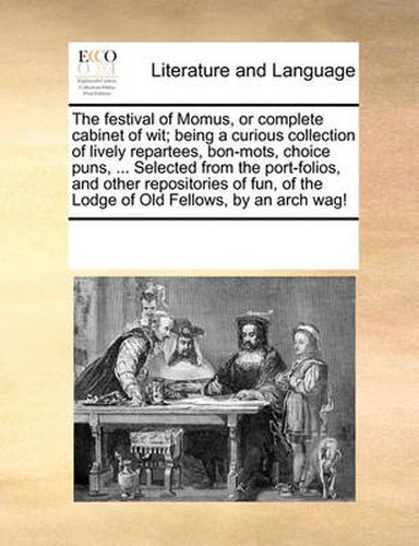 Cover image for The Festival of Momus, or Complete Cabinet of Wit; Being a Curious Collection of Lively Repartees, Bon-Mots, Choice Puns, ... Selected from the Port-Folios, and Other Repositories of Fun, of the Lodge of Old Fellows, by an Arch Wag!